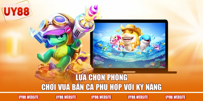 Lựa chọn phòng chơi Vua bắn cá phù hợp với kỹ năng